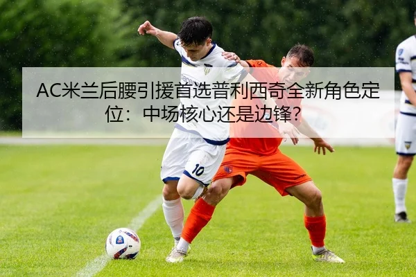 AC米兰后腰引援首选普利西奇全新角色定位：中场核心还是边锋？