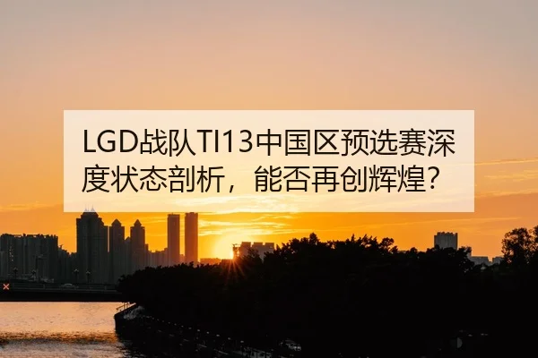 LGD战队TI13中国区预选赛深度状态剖析，能否再创辉煌？