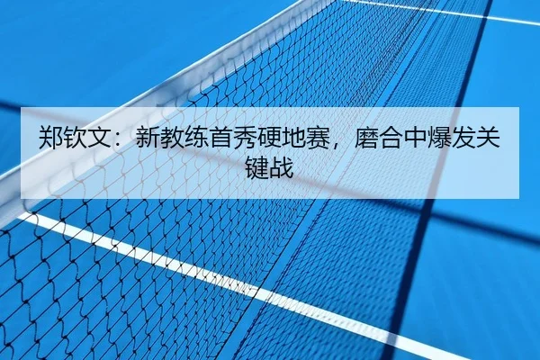郑钦文：新教练首秀硬地赛，磨合中爆发关键战