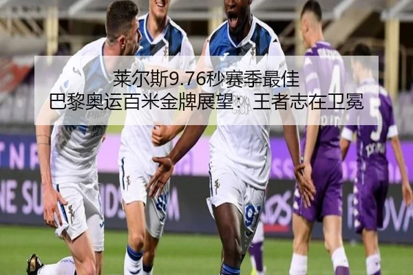 莱尔斯9.76秒赛季最佳 巴黎奥运百米金牌展望：王者志在卫冕