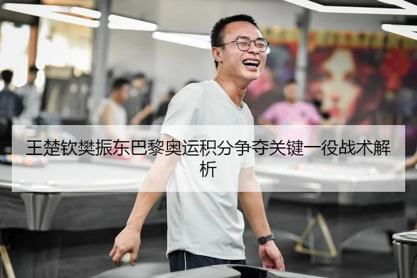 王楚钦樊振东巴黎奥运积分争夺关键一役战术解析
