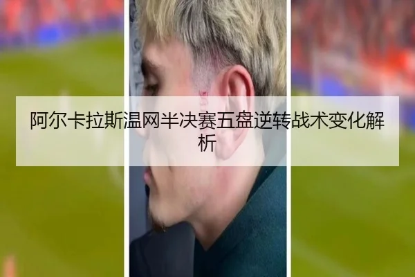 阿尔卡拉斯温网半决赛五盘逆转战术变化解析