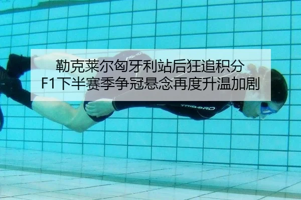 勒克莱尔匈牙利站后狂追积分 F1下半赛季争冠悬念再度升温加剧